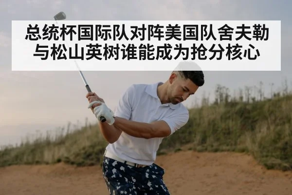 总统杯国际队对阵美国队舍夫勒与松山英树谁能成为抢分核心 - MK Sports App