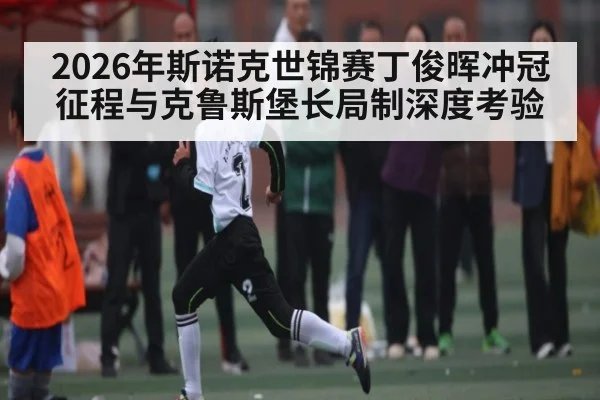 2026年斯诺克世锦赛丁俊晖冲冠征程与克鲁斯堡长局制深度考验 - MK Sports App