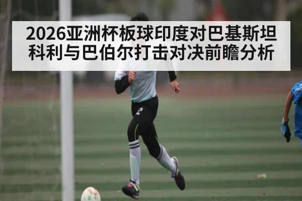 2026亚洲杯板球印度对巴基斯坦 科利与巴伯尔打击对决前瞻分析