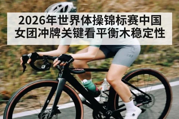 2026年世界体操锦标赛中国女团冲牌关键看平衡木稳定性
