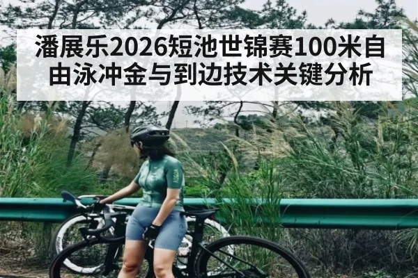 潘展乐2026短池世锦赛100米自由泳冲金与到边技术关键分析