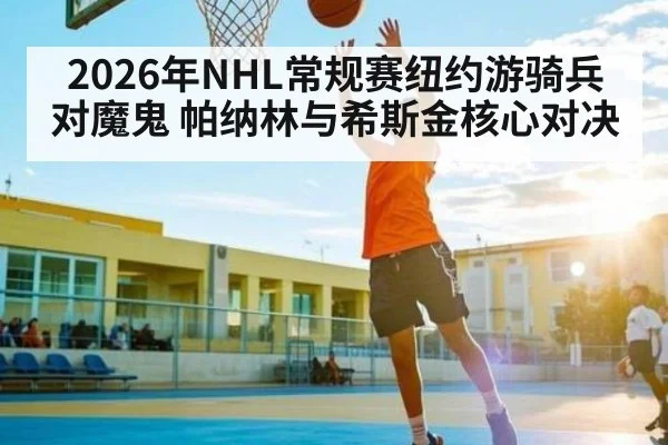 2026年NHL常规赛纽约游骑兵对魔鬼 帕纳林与希斯金核心对决 | MK Sports App