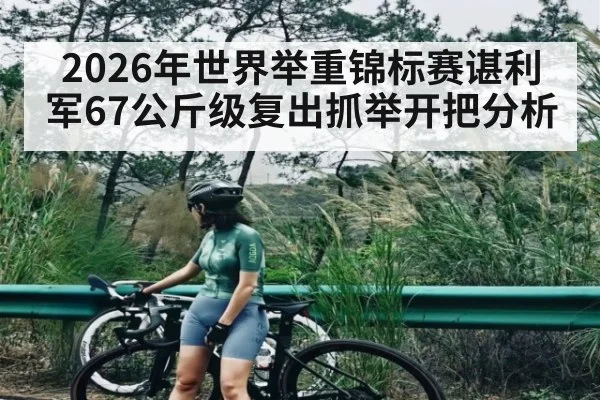 2026年世界举重锦标赛谌利军67公斤级复出抓举开把分析 - MK Sports App