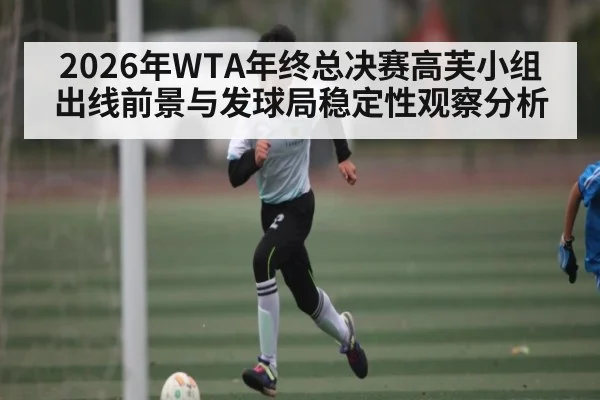 2026年WTA年终总决赛高芙小组出线前景与发球局稳定性观察分析 - MK Sports App